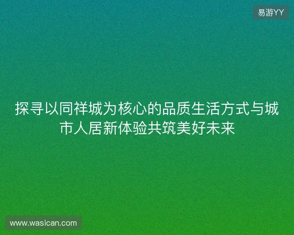 探寻以同祥城为核心的品质生活方式与城市人居新体验共筑美好未来