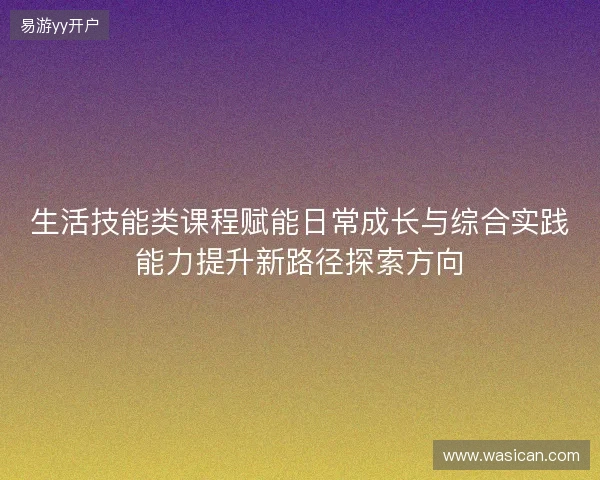 生活技能类课程赋能日常成长与综合实践能力提升新路径探索方向